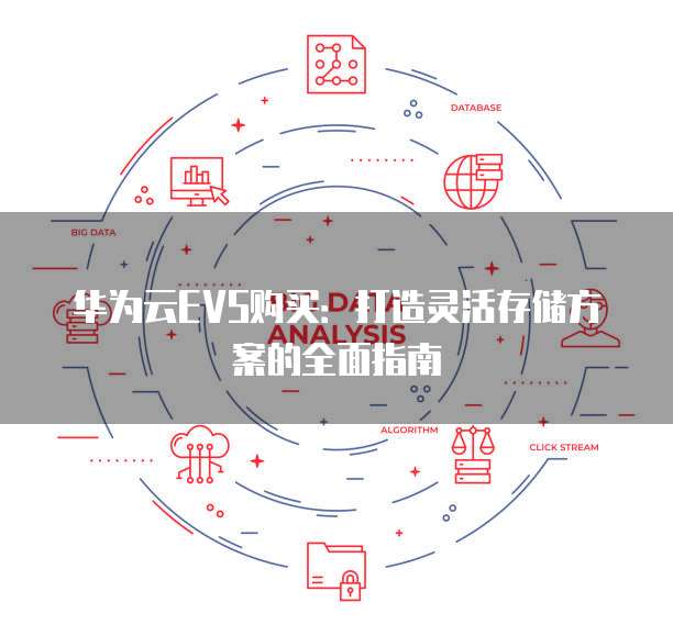 华为云EVS购买:打造灵活存储方案的全面指南