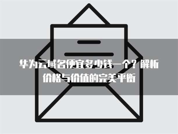 华为云域名便宜多少钱一个？解析价格与价值的完美平衡