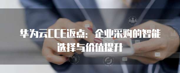 华为云CCE返点：企业采购的智能选择与价值提升