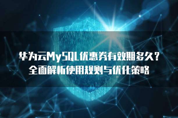 华为云MySQL优惠券有效期多久?全面解析使用规则与优化策略