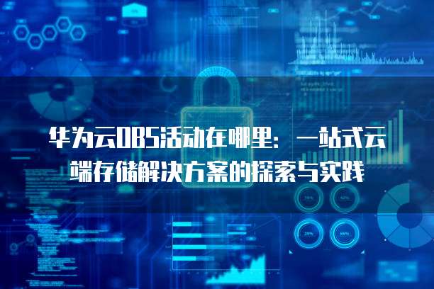 华为云OBS活动在哪里:一站式云端存储解决方案的探索与实践
