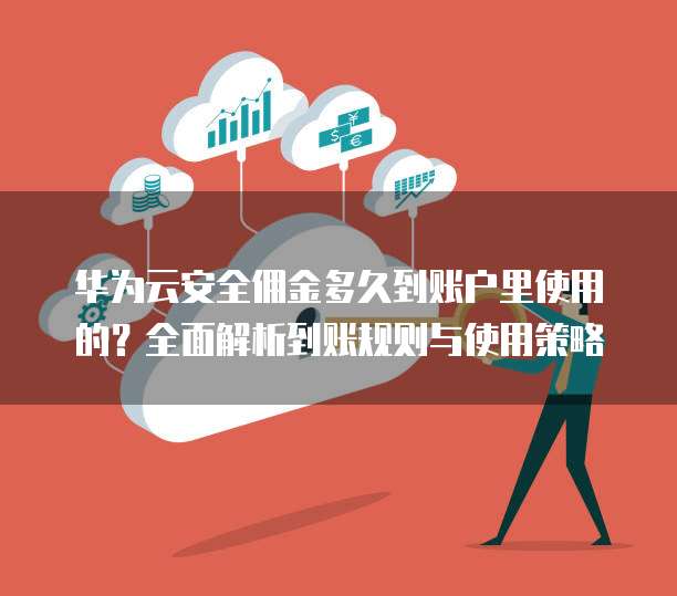 华为云安全佣金多久到账户里使用的?全面解析到账规则与使用策略