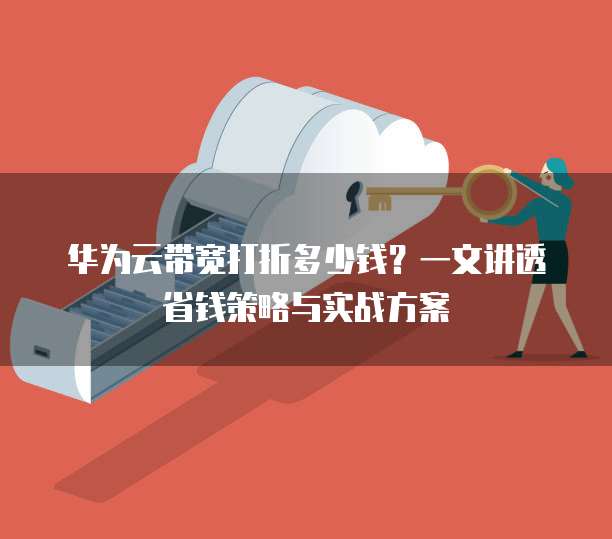 华为云带宽打折多少钱?一文讲透省钱策略与实战方案