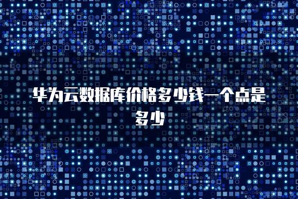 华为云数据库价格多少钱一个点是多少