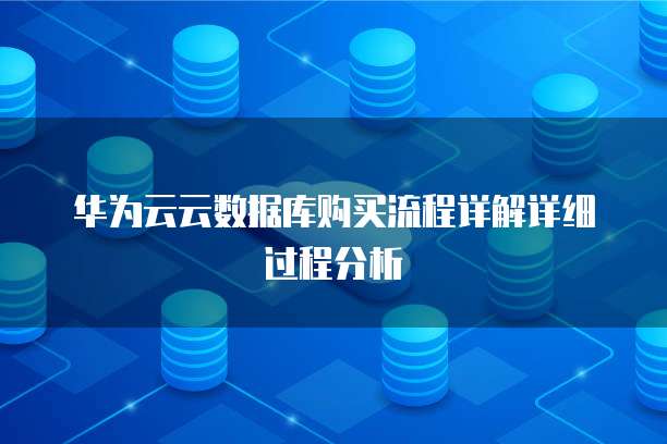 华为云云数据库购买流程详解详细过程分析