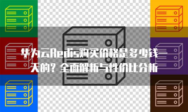 华为云Redis购买价格是多少钱一天的?全面解析与性价比分析