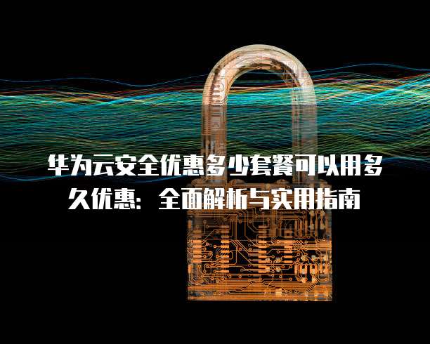 华为云安全优惠多少套餐可以用多久优惠:全面解析与实用指南