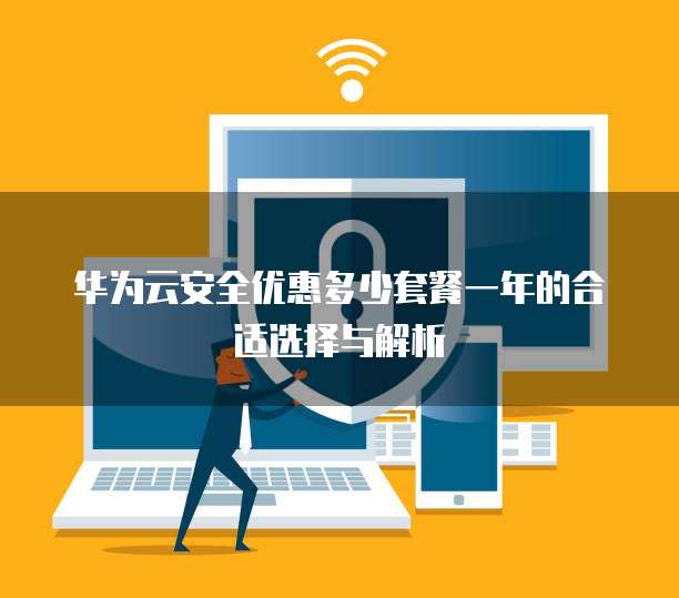 华为云安全优惠多少套餐一年的合适选择与解析