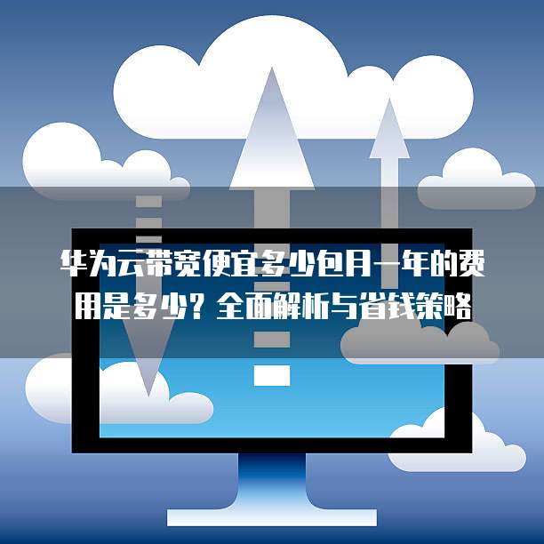 华为云带宽便宜多少包月一年的费用是多少?全面解析与省钱策略