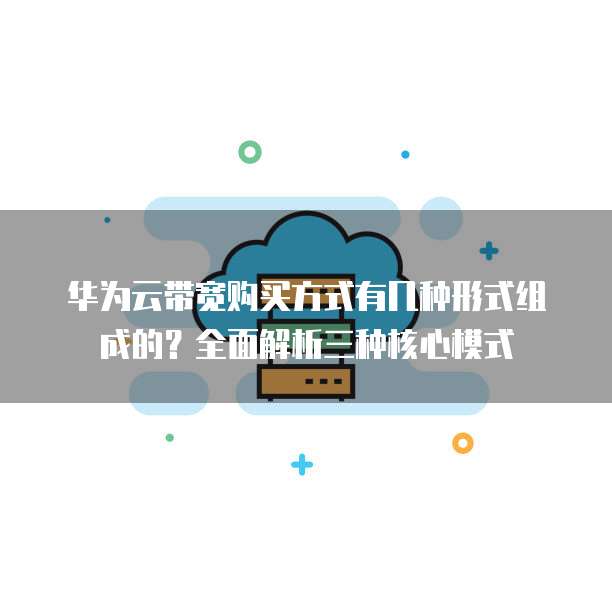 华为云带宽购买方式有几种形式组成的?全面解析三种核心模式