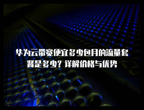华为云带宽便宜多少包月的流量套餐是多少？详解价格与优势