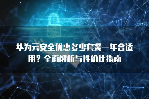 华为云安全优惠多少套餐一年合适用?全面解析与性价比指南