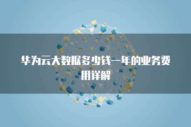 华为云大数据多少钱一年的业务费用详解
