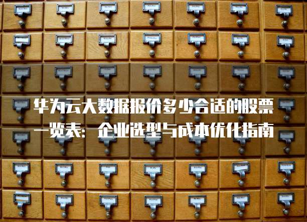 华为云大数据报价多少合适的股票一览表:企业选型与成本优化指南