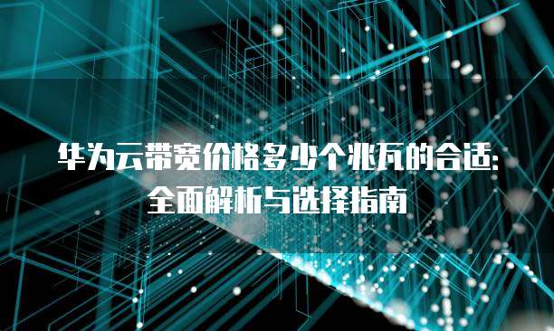 华为云带宽价格多少个兆瓦的合适：全面解析与选择指南