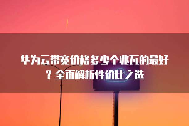 华为云带宽价格多少个兆瓦的最好？全面解析性价比之选