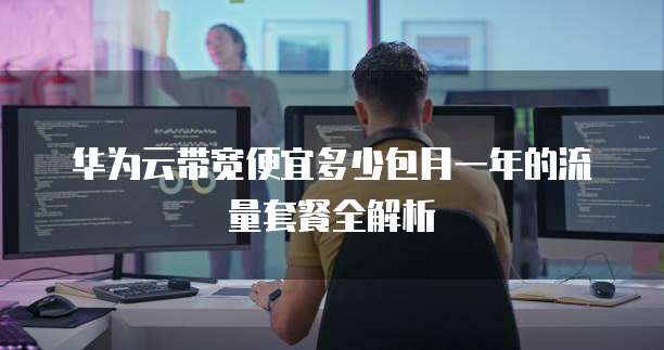 华为云带宽便宜多少包月一年的流量套餐全解析