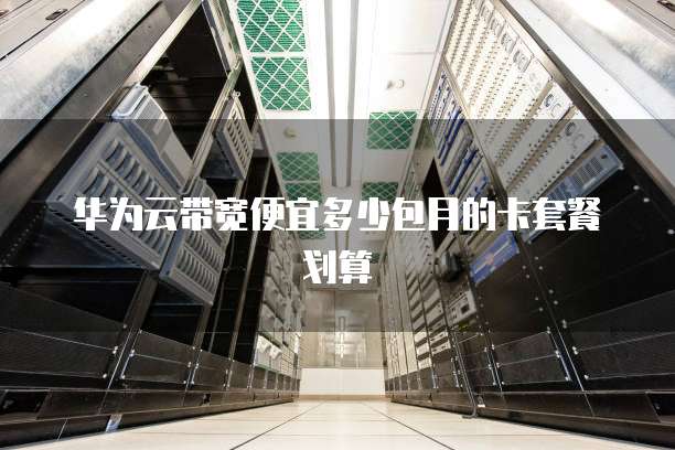 华为云带宽便宜多少包月的卡套餐划算