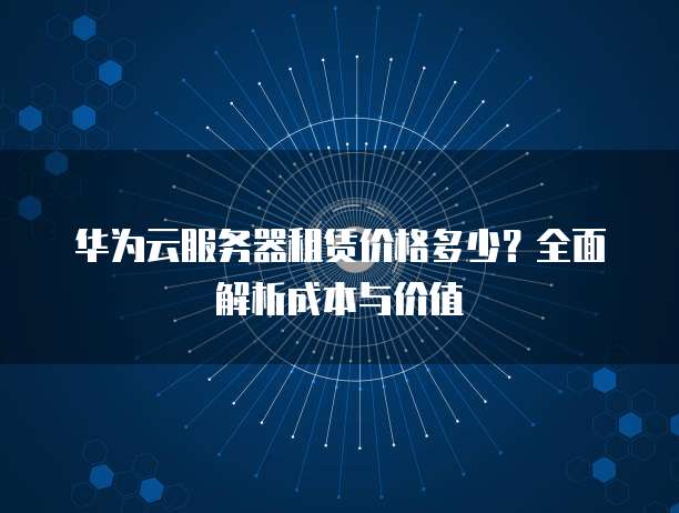 华为云服务器租赁价格多少?全面解析成本与价值