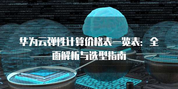 华为云弹性计算价格表一览表：全面解析与选型指南