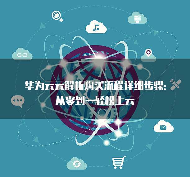 华为云云解析购买流程详细步骤：从零到一轻松上云