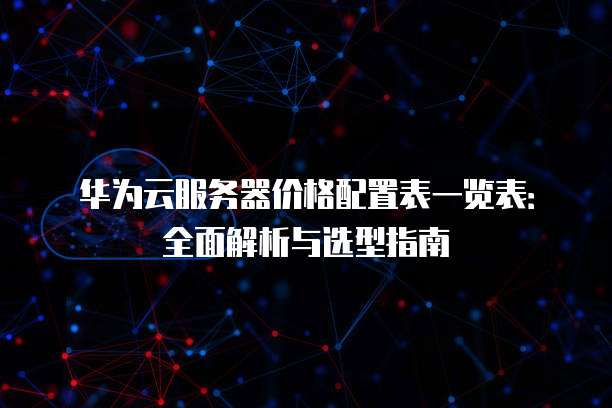 华为云服务器价格配置表一览表：全面解析与选型指南