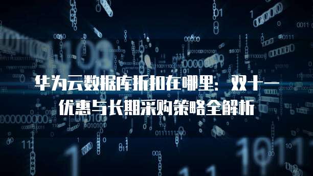 华为云数据库折扣在哪里:双十一优惠与长期采购策略全解析
