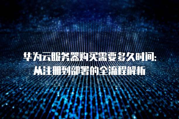 华为云服务器购买需要多久时间：从注册到部署的全流程解析