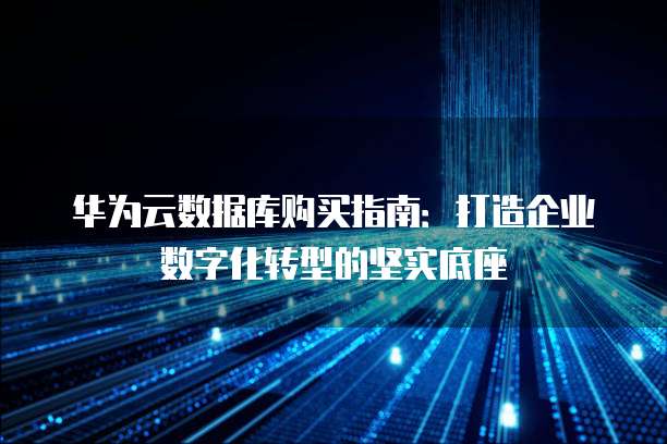 华为云数据库购买指南:打造企业数字化转型的坚实底座