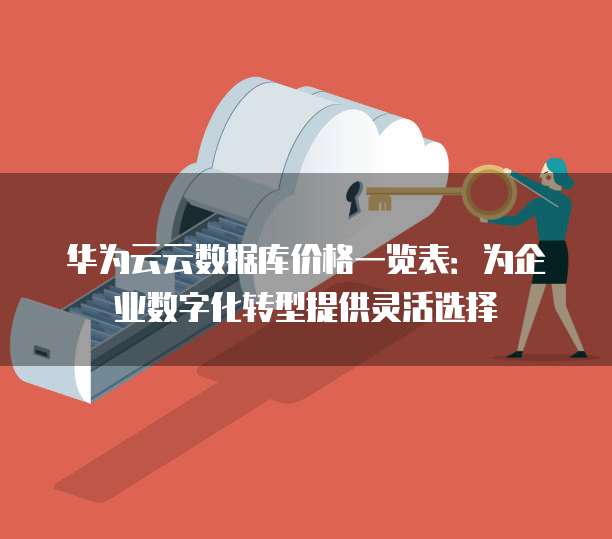 华为云云数据库价格一览表:为企业数字化转型提供灵活选择