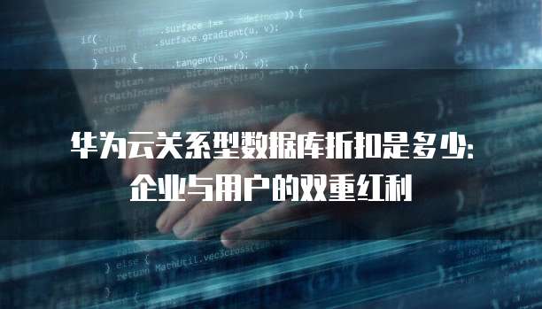 华为云关系型数据库折扣是多少:企业与用户的双重红利