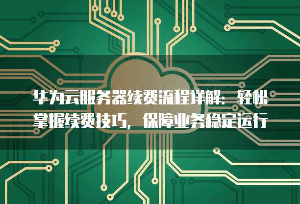 华为云服务器续费流程详解:轻松掌握续费技巧,保障业务稳定运行