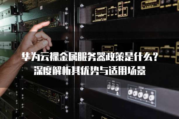 华为云裸金属服务器政策是什么?深度解析其优势与适用场景