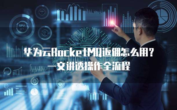 华为云RocketMQ返佣怎么用?一文讲透操作全流程
