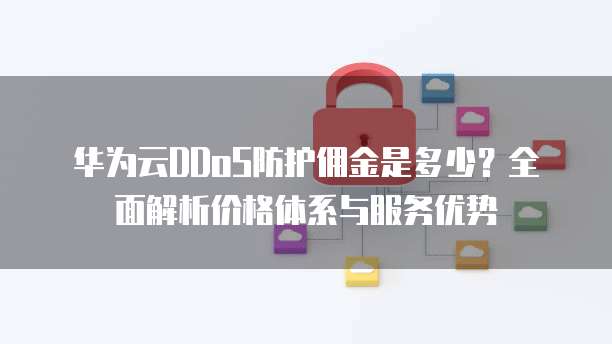 华为云DDoS防护佣金是多少?全面解析价格体系与服务优势