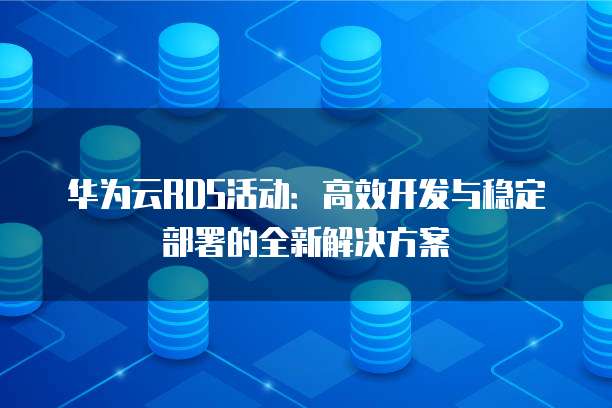 华为云RDS活动:高效开发与稳定部署的全新解决方案