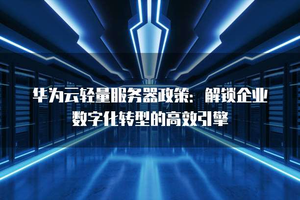 华为云轻量服务器政策:解锁企业数字化转型的高效引擎