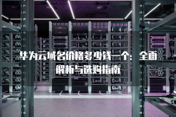 华为云域名价格多少钱一个：全面解析与选购指南