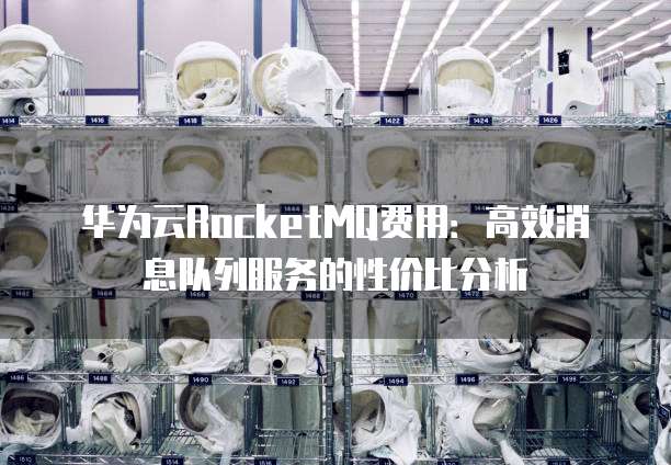 华为云RocketMQ费用：高效消息队列服务的性价比分析