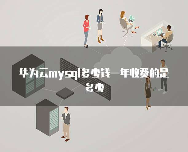 华为云mysql多少钱一年收费的是多少