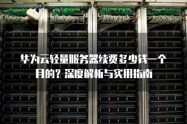 华为云轻量服务器续费多少钱一个月的?深度解析与实用指南