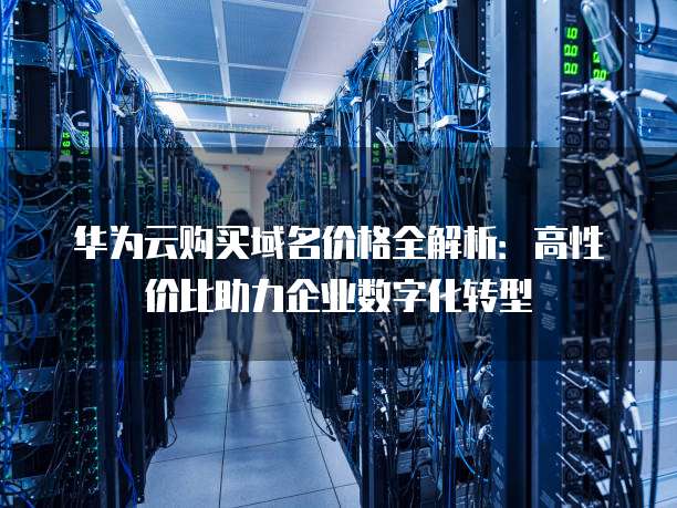华为云购买域名价格全解析:高性价比助力企业数字化转型