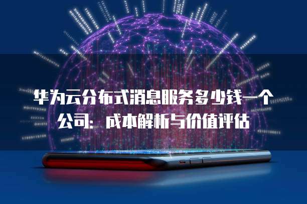 华为云分布式消息服务多少钱一个公司:成本解析与价值评估