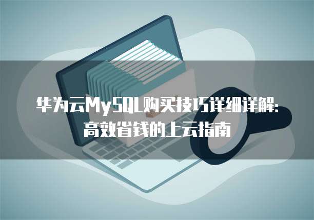 华为云MySQL购买技巧详细详解:高效省钱的上云指南
