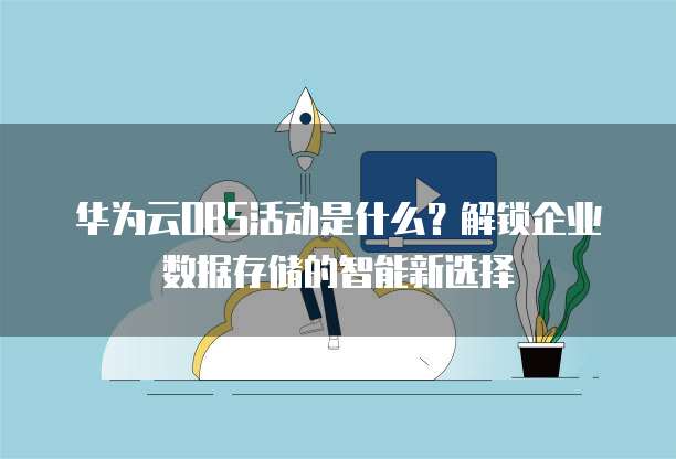 华为云OBS活动是什么?解锁企业数据存储的智能新选择