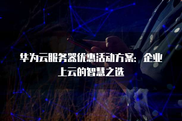 华为云服务器优惠活动方案：企业上云的智慧之选
