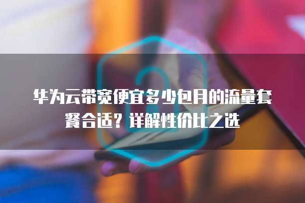 华为云带宽便宜多少包月的流量套餐合适?详解性价比之选