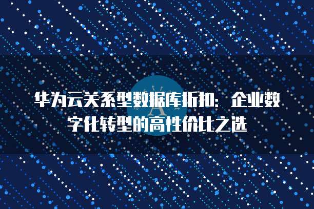 华为云关系型数据库折扣:企业数字化转型的高性价比之选