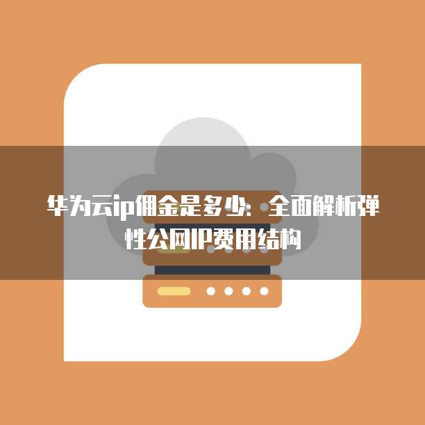 华为云ip佣金是多少:全面解析弹性公网IP费用结构