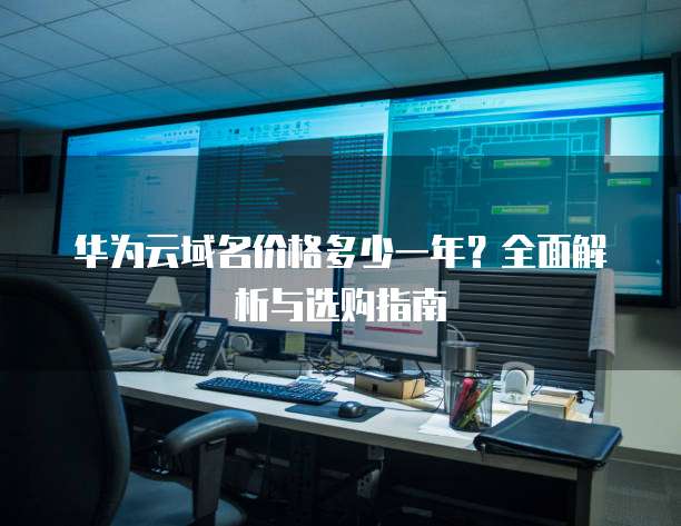 华为云域名价格多少一年?全面解析与选购指南